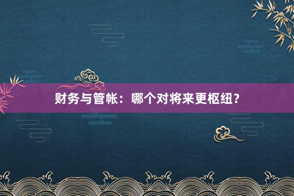 财务与管帐：哪个对将来更枢纽？