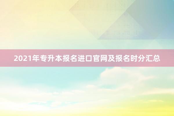 2021年专升本报名进口官网及报名时分汇总