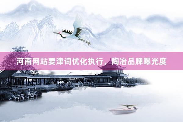 河南网站要津词优化执行，陶冶品牌曝光度