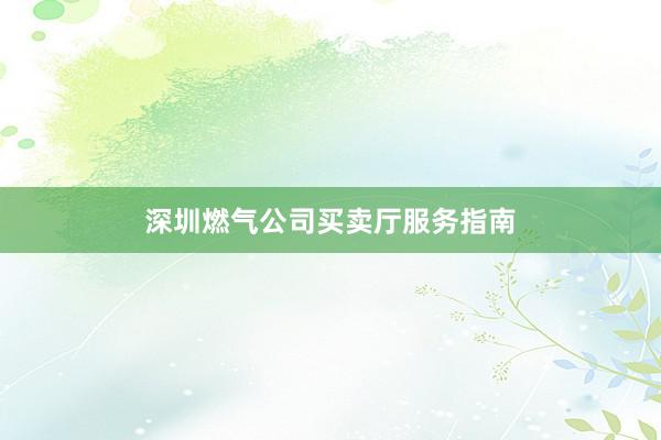 深圳燃气公司买卖厅服务指南