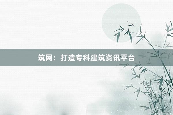 筑网：打造专科建筑资讯平台