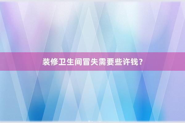 装修卫生间冒失需要些许钱？
