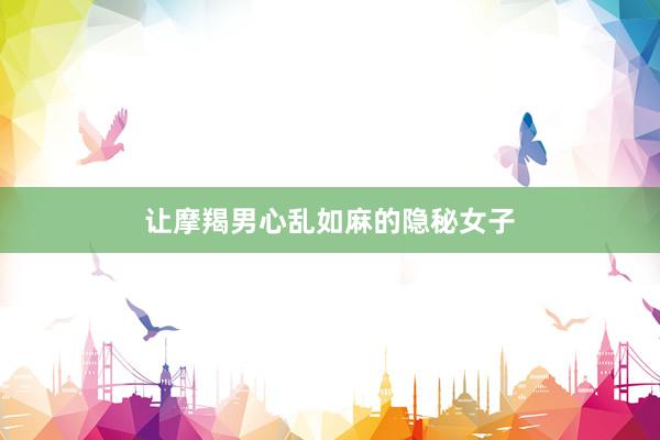 让摩羯男心乱如麻的隐秘女子