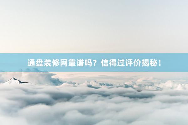 通盘装修网靠谱吗？信得过评价揭秘！