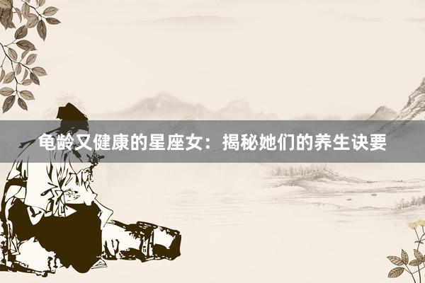 龟龄又健康的星座女：揭秘她们的养生诀要
