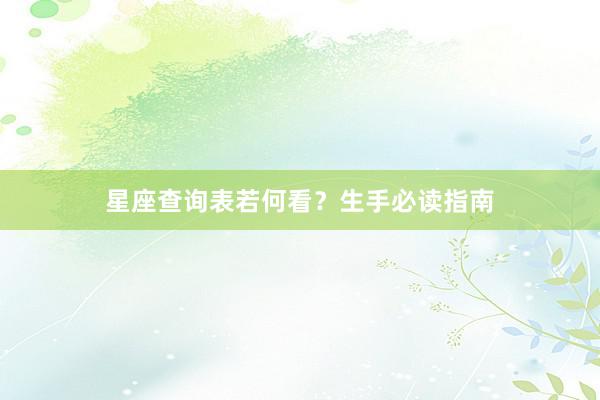 星座查询表若何看？生手必读指南