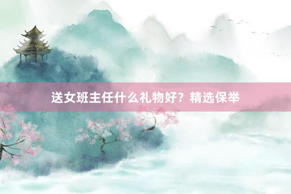 送女班主任什么礼物好？精选保举