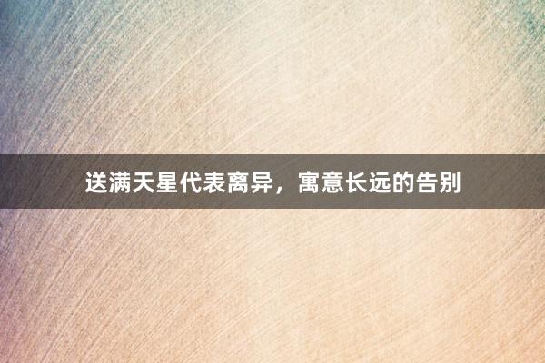 送满天星代表离异，寓意长远的告别