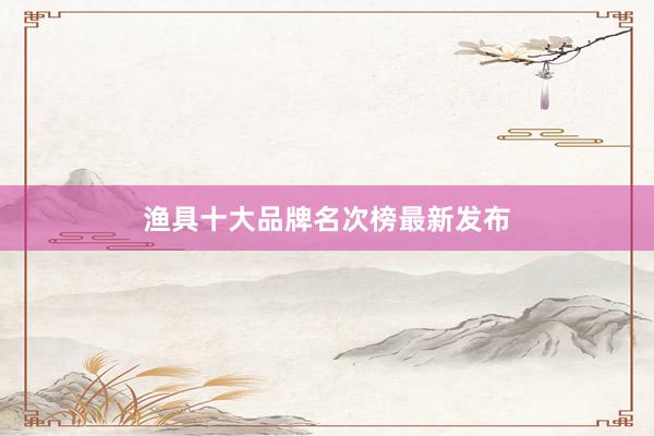 渔具十大品牌名次榜最新发布