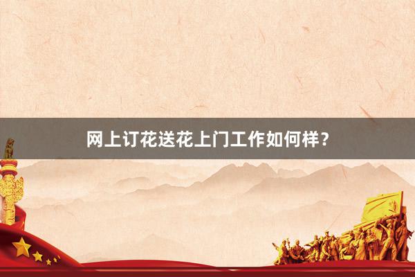 网上订花送花上门工作如何样？