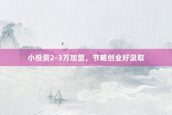 小投资2-3万加盟，节略创业好汲取