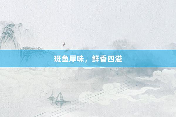 斑鱼厚味，鲜香四溢