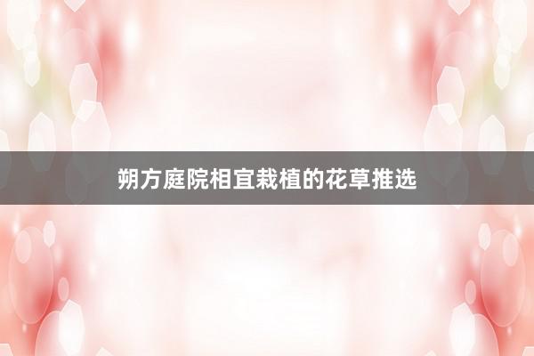 朔方庭院相宜栽植的花草推选