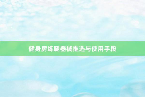 健身房练腿器械推选与使用手段