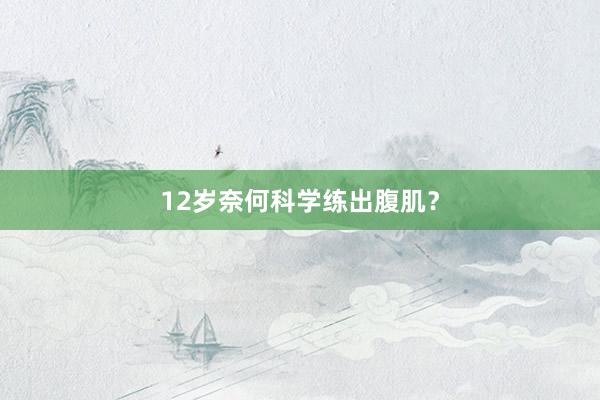 12岁奈何科学练出腹肌？